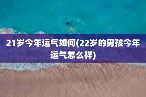 21岁今年运气如何(22岁的男孩今年运气怎么样)