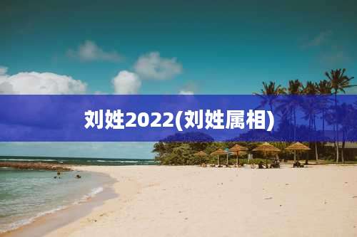 刘姓2022(刘姓属相)