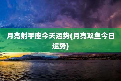 月亮射手座今天运势(月亮双鱼今日运势)