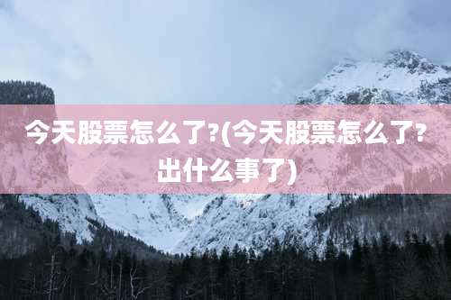 今天股票怎么了?(今天股票怎么了?出什么事了)