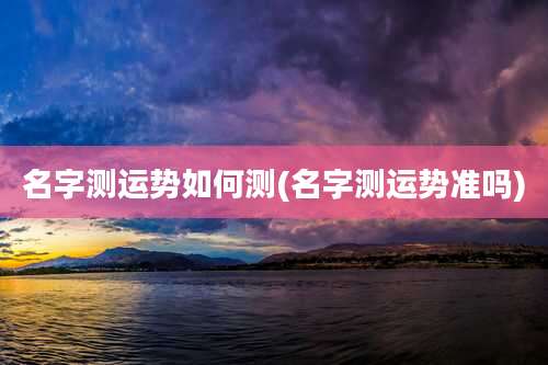 名字测运势如何测(名字测运势准吗)
