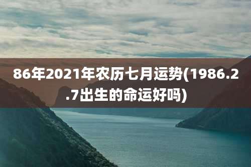 86年2021年农历七月运势(1986.2.7出生的命运好吗)