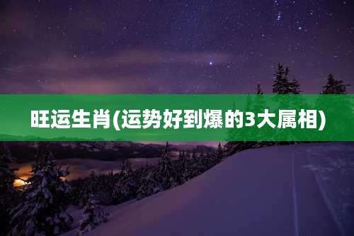 旺运生肖(运势好到爆的3大属相)