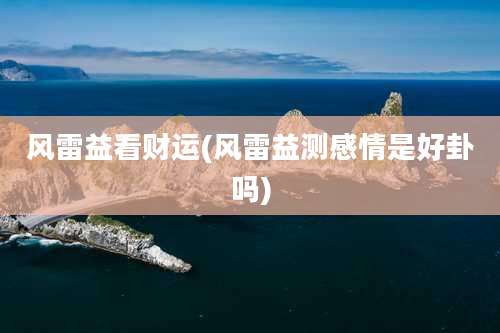 风雷益看财运(风雷益测感情是好卦吗)