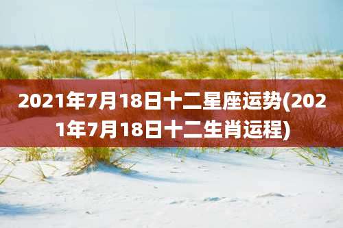 2021年7月18日十二星座运势(2021年7月18日十二生肖运程)