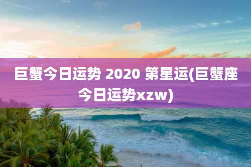 巨蟹今日运势 2020 第星运(巨蟹座今日运势xzw)