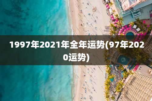 1997年2021年全年运势(97年2020运势)