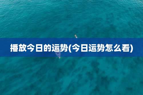 播放今日的运势(今日运势怎么看)