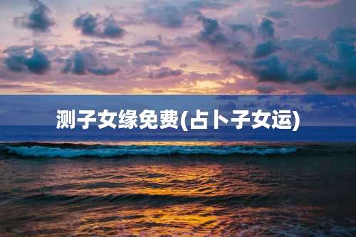 测子女缘免费(占卜子女运)