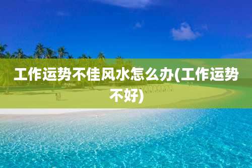 工作运势不佳风水怎么办(工作运势不好)