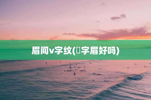 眉间v字纹(乀字眉好吗)