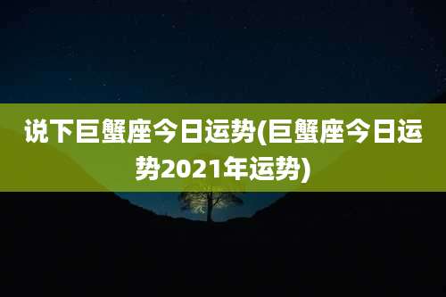 说下巨蟹座今日运势(巨蟹座今日运势2021年运势)