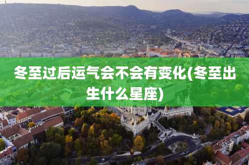 冬至过后运气会不会有变化(冬至出生什么星座)