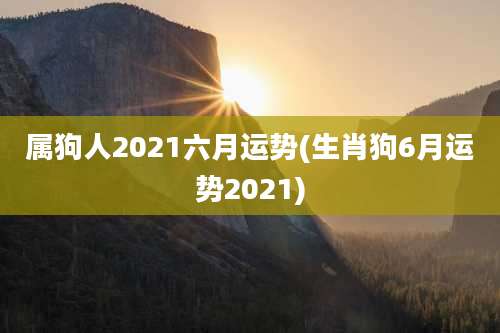 属狗人2021六月运势(生肖狗6月运势2021)