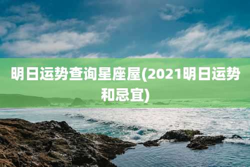 明日运势查询星座屋(2021明日运势和忌宜)