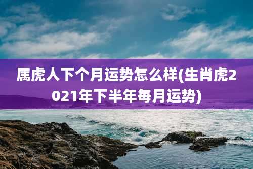 属虎人下个月运势怎么样(生肖虎2021年下半年每月运势)