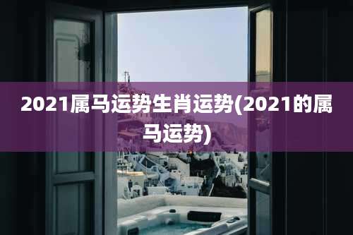 2021属马运势生肖运势(2021的属马运势)