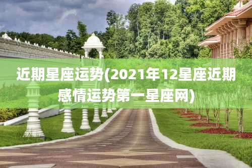 近期星座运势(2021年12星座近期感情运势第一星座网)