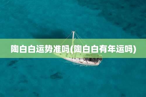 陶白白运势准吗(陶白白有年运吗)