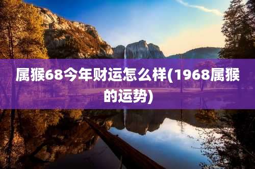 属猴68今年财运怎么样(1968属猴的运势)