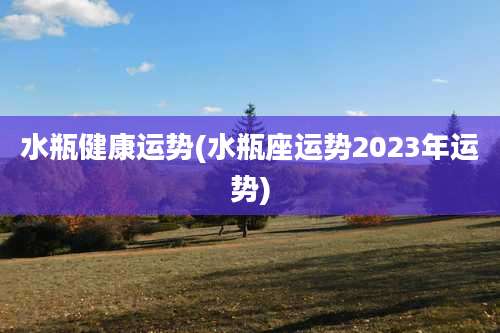 水瓶健康运势(水瓶座运势2023年运势)