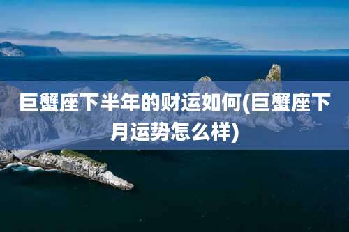 巨蟹座下半年的财运如何(巨蟹座下月运势怎么样)