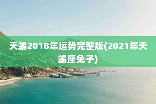 天蝎2018年运势完整版(2021年天蝎座兔子)