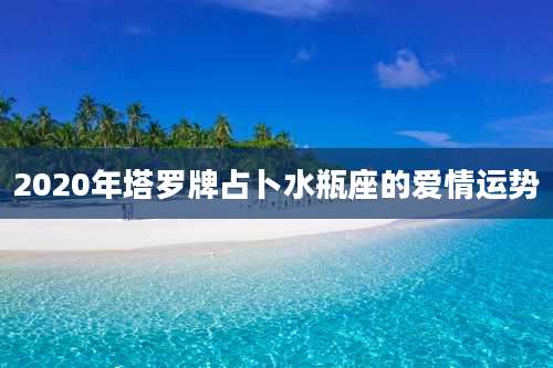 2020年塔罗牌占卜水瓶座的爱情运势