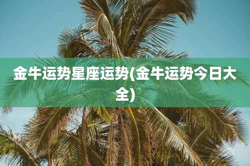 金牛运势星座运势(金牛运势今日大全)