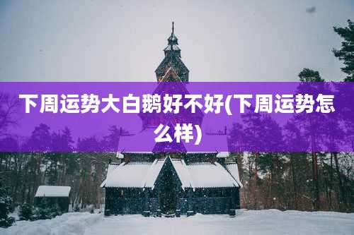 下周运势大白鹅好不好(下周运势怎么样)
