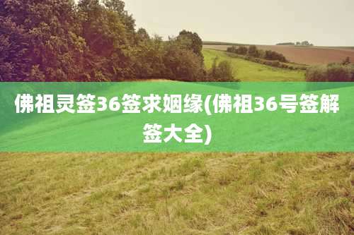 佛祖灵签36签求姻缘(佛祖36号签解签大全)