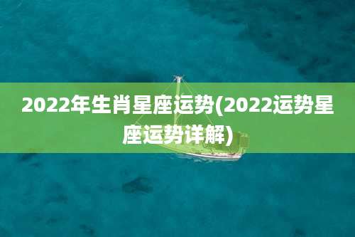 2022年生肖星座运势(2022运势星座运势详解)