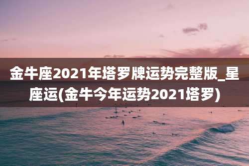金牛座2021年塔罗牌运势完整版_星座运(金牛今年运势2021塔罗)