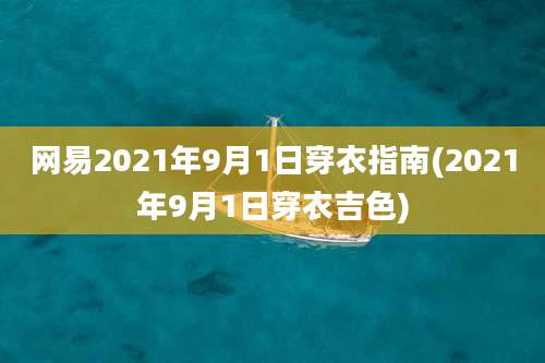 网易2021年9月1日穿衣指南(2021年9月1日穿衣吉色)