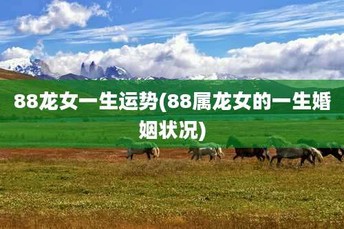 88龙女一生运势(88属龙女的一生婚姻状况)