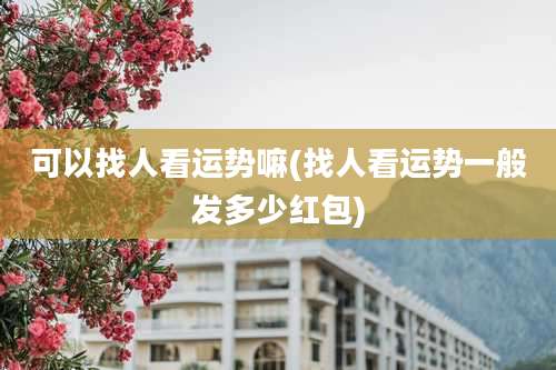 可以找人看运势嘛(找人看运势一般发多少红包)