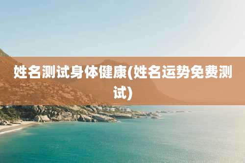 姓名测试身体健康(姓名运势免费测试)