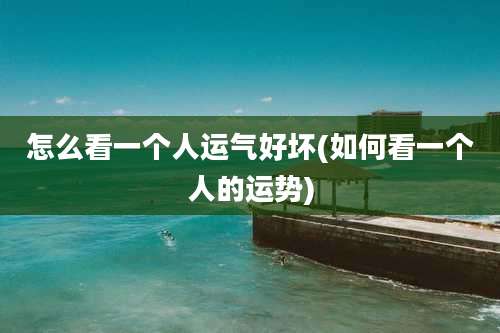 怎么看一个人运气好坏(如何看一个人的运势)