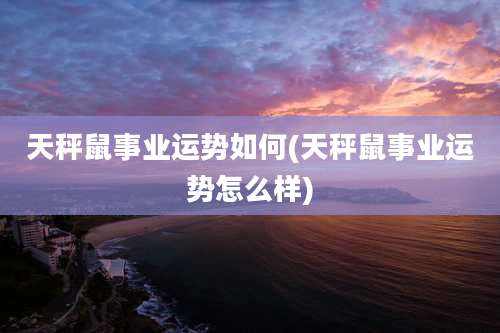 天秤鼠事业运势如何(天秤鼠事业运势怎么样)