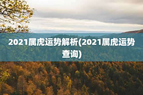 2021属虎运势解析(2021属虎运势查询)