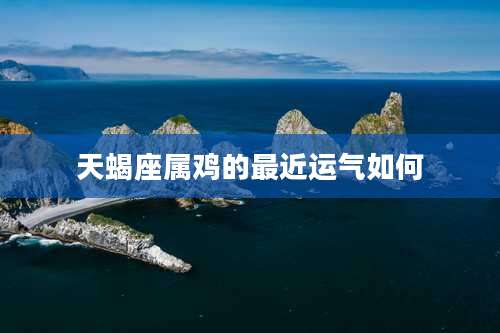 天蝎座属鸡的最近运气如何