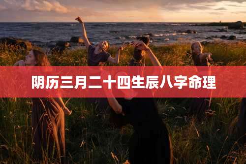 阴历三月二十四生辰八字命理