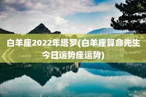 白羊座2022年塔罗(白羊座算命先生今日运势座运势)