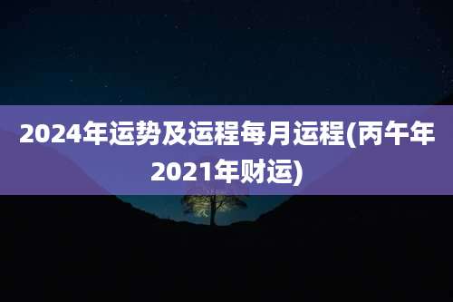 2024年运势及运程每月运程(丙午年2021年财运)