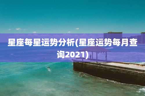 星座每星运势分析(星座运势每月查询2021)