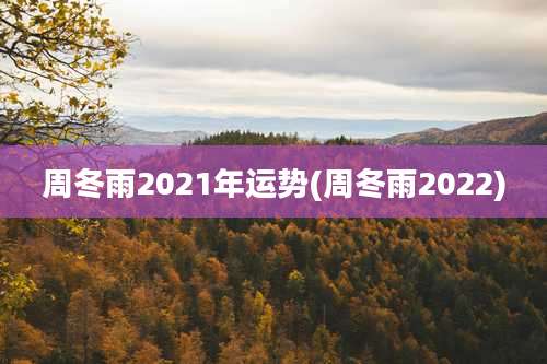 周冬雨2021年运势(周冬雨2022)