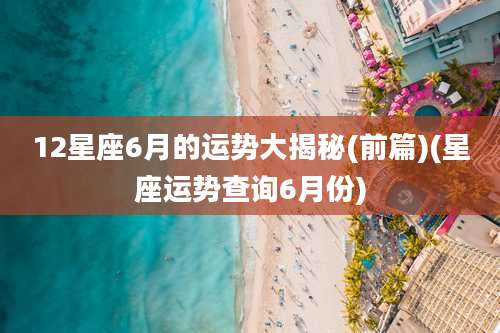12星座6月的运势大揭秘(前篇)(星座运势查询6月份)