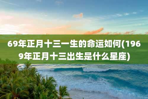69年正月十三一生的命运如何(1969年正月十三出生是什么星座)