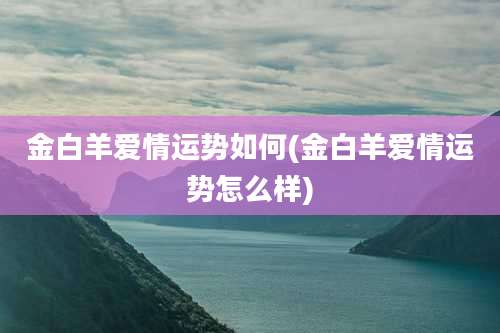 金白羊爱情运势如何(金白羊爱情运势怎么样)
