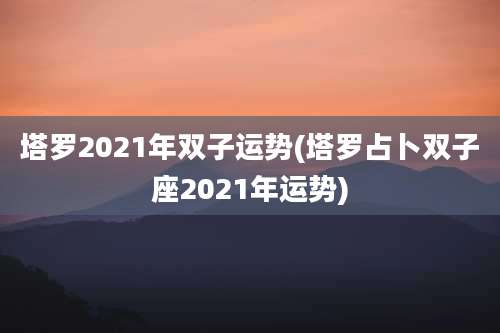 塔罗2021年双子运势(塔罗占卜双子座2021年运势)